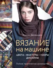 Вязание на машине. Цвета, фактуры, узоры, дизайн. Полное практическое руководство, Элисон Дюпернекс Вязание на машине. Цвета, фактуры, узоры, дизайн. Полное практическое руководство, Элисон Дюпернекс