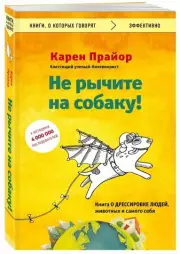Не рычите на собаку! Книга о дрессировке людей, животных и самого себя (Книги, о которых говорят), Карен Прайор