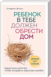 Ребенок в тебе должен обрести дом. Вернуться в детство, чтобы исправить взрослые ошибки, Стефани Шталь