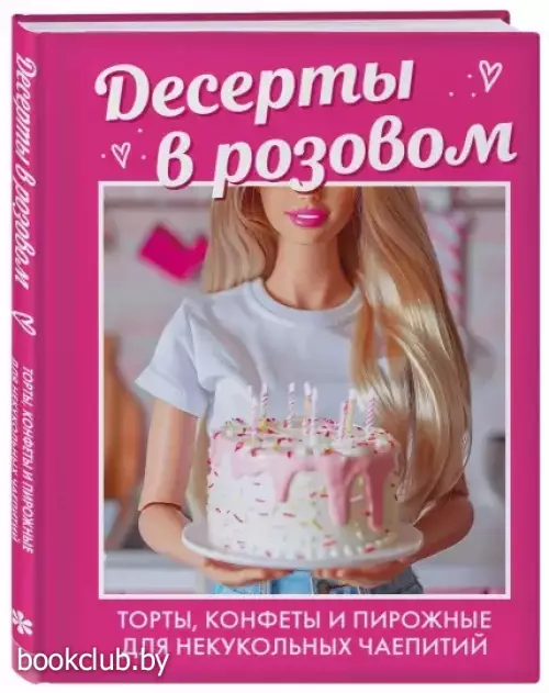 Десерты в розовом. Торты, конфеты и пирожные для некукольных чаепитий