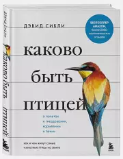 Каково быть птицей: о полетах и гнездовании, кормлении и пении. Как и чем живут самые известные птицы на земле, Дэвид Сибли