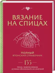 Вязание на спицах. Полный японский справочник. 135 техник, приемов вязания, условных обозначений и их сочетаний
