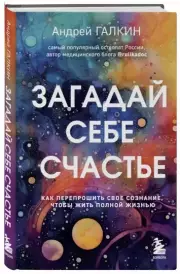Загадай себе счастье. Как перепрошить свое сознание, чтобы жить полной жизнью, Андрей Галкин