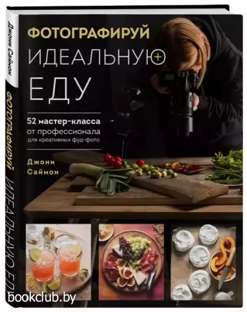 Фотографируй идеальную еду. 52 мастер-класса от профессионала для креативных фуд-фото