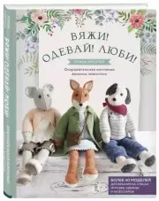 Вяжи! Одевай! Люби! Очаровательная компания вязаных животных. Более 40 моделей для вязания на спицах игрушек, одежды и аксессуаров, Луиза Кроутер