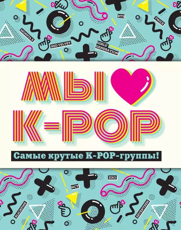 Мы любим K-Pop: Самые крутые K-Pop-группы! Неофициальный фанбук Мы любим K-Pop: Самые крутые K-Pop-группы! Неофициальный фанбук