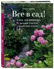 Все в сад! О том, как превратить дачный участок в райский уголок, Ирина Чадеева
