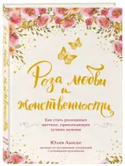 Роза любви и женственности. Как стать роскошным цветком, привлекающим лучших мужчин, Юлия Ланске