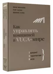 Как управлять компанией в VUCA-мире. Талант, Стратегия, Риск, Рэм Чаран, Билл Макнабб, Деннис Кэри