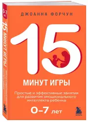 15 минут игры. Простые и эффективные занятия для развития эмоционального интеллекта ребенка. 0-7 лет, Джоанна Форчун